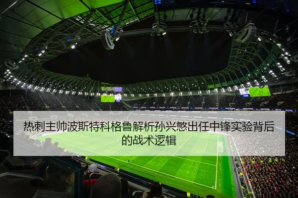 热刺主帅波斯特科格鲁解析孙兴慜出任中锋实验背后的战术逻辑