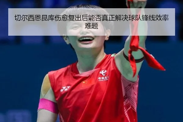 切尔西恩昆库伤愈复出后能否真正解决球队锋线效率难题