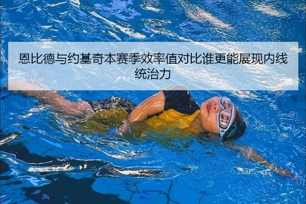 恩比德与约基奇本赛季效率值对比谁更能展现内线统治力
