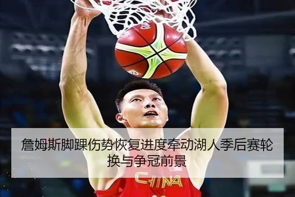 詹姆斯脚踝伤势恢复进度牵动湖人季后赛轮换与争冠前景