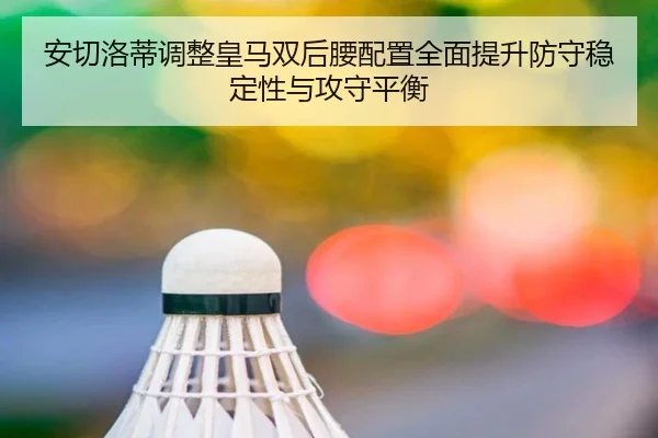 安切洛蒂调整皇马双后腰配置全面提升防守稳定性与攻守平衡