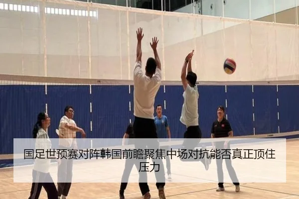 国足世预赛对阵韩国前瞻聚焦中场对抗能否真正顶住压力