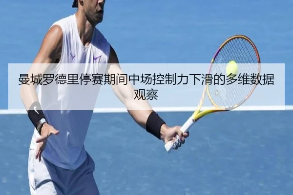 曼城罗德里停赛期间中场控制力下滑的多维数据观察